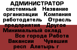 АДМИНИСТРАТОР системный › Название организации ­ Компания-работодатель › Отрасль предприятия ­ Другое › Минимальный оклад ­ 25 000 - Все города Работа » Вакансии   . Чувашия респ.,Алатырь г.